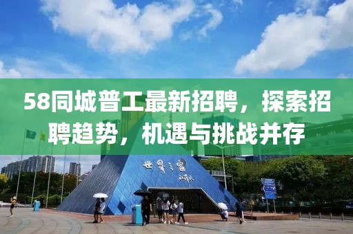 58同城普工最新招聘，探索招聘趨勢，機(jī)遇與挑戰(zhàn)并存