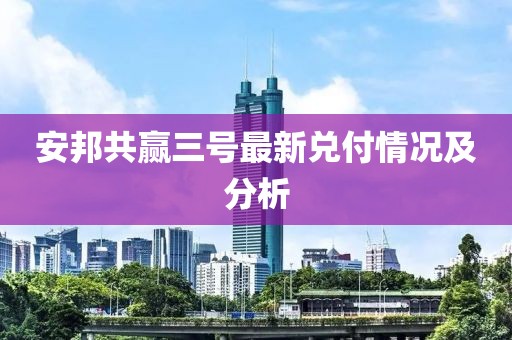 安邦共贏三號最新兌付情況及分析