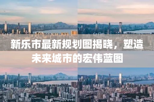 新樂市最新規(guī)劃圖揭曉，塑造未來城市的宏偉藍圖