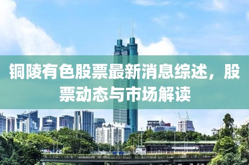 銅陵有色股票最新消息綜述，股票動態(tài)與市場解讀