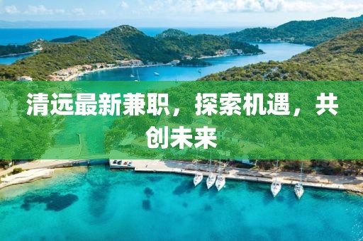 清遠(yuǎn)最新兼職，探索機(jī)遇，共創(chuàng)未來