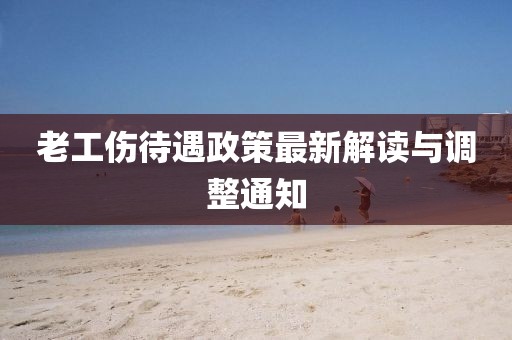 老工傷待遇政策最新解讀與調整通知