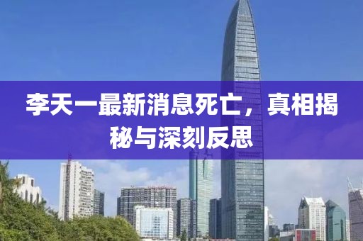 李天一最新消息死亡，真相揭秘與深刻反思