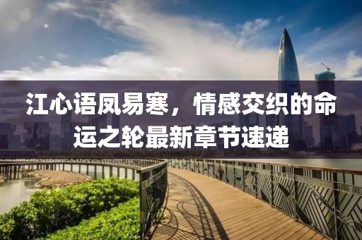 江心語鳳易寒，情感交織的命運之輪最新章節(jié)速遞
