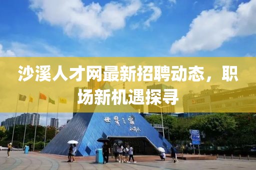 沙溪人才網(wǎng)最新招聘動(dòng)態(tài)，職場(chǎng)新機(jī)遇探尋