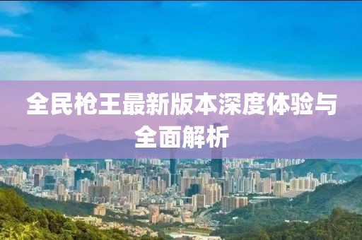 全民槍王最新版本深度體驗(yàn)與全面解析