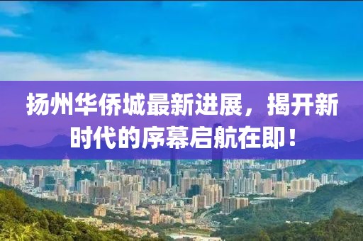 揚州華僑城最新進展，揭開新時代的序幕啟航在即！