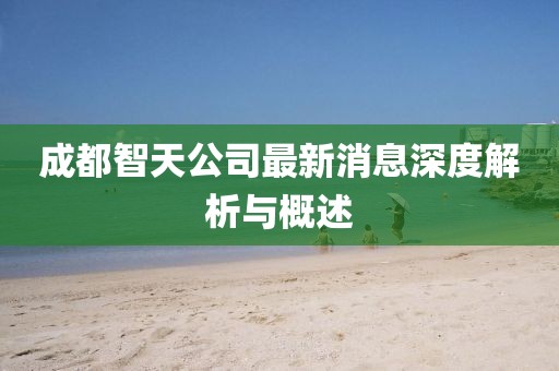 成都智天公司最新消息深度解析與概述