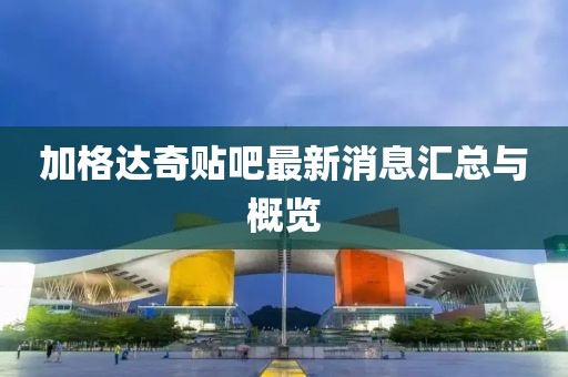 加格達(dá)奇貼吧最新消息匯總與概覽