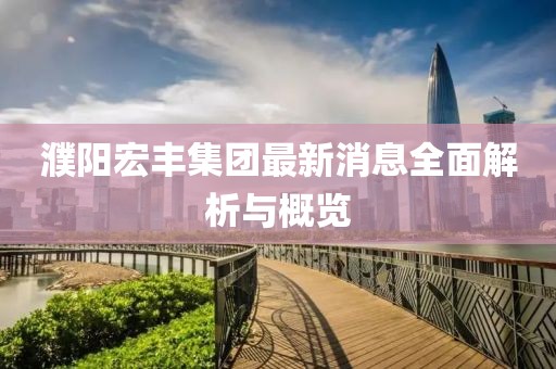 濮陽(yáng)宏豐集團(tuán)最新消息全面解析與概覽