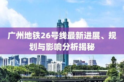 廣州地鐵26號線最新進展、規(guī)劃與影響分析揭秘