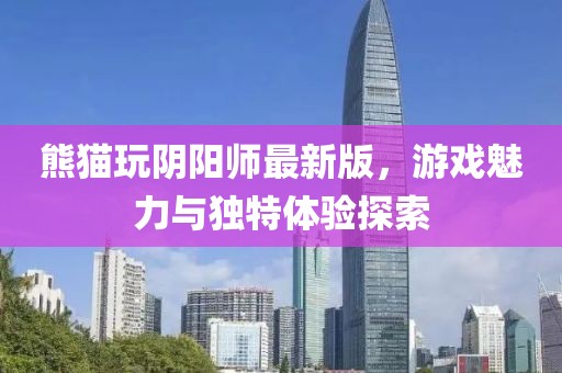 熊貓玩陰陽(yáng)師最新版，游戲魅力與獨(dú)特體驗(yàn)探索