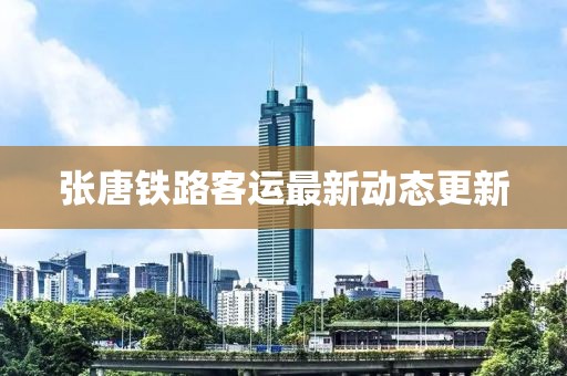 張?zhí)畦F路客運(yùn)最新動(dòng)態(tài)更新