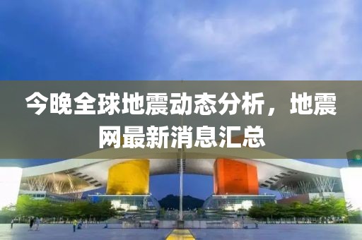 今晚全球地震動態(tài)分析，地震網最新消息匯總