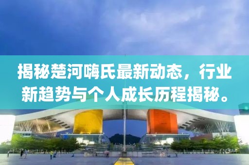 揭秘楚河嗨氏最新動(dòng)態(tài)，行業(yè)新趨勢(shì)與個(gè)人成長(zhǎng)歷程揭秘。