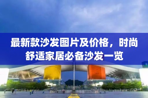 最新款沙發(fā)圖片及價(jià)格，時(shí)尚舒適家居必備沙發(fā)一覽