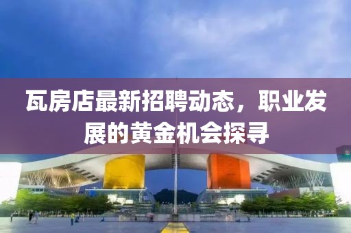 瓦房店最新招聘動態(tài)，職業(yè)發(fā)展的黃金機會探尋