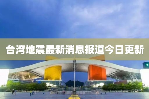 臺(tái)灣地震最新消息報(bào)道今日更新