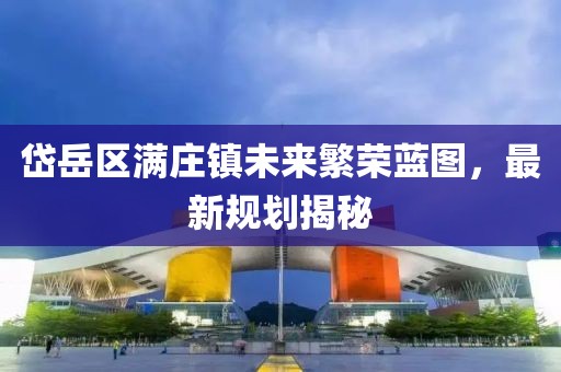 岱岳區(qū)滿莊鎮(zhèn)未來繁榮藍圖，最新規(guī)劃揭秘