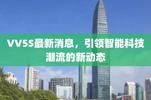 VV5S最新消息，引領智能科技潮流的新動態(tài)