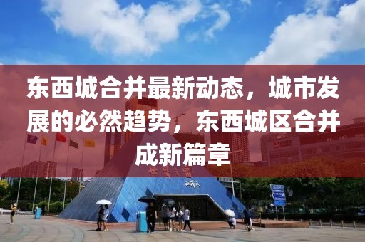 東西城合并最新動態(tài)，城市發(fā)展的必然趨勢，東西城區(qū)合并成新篇章