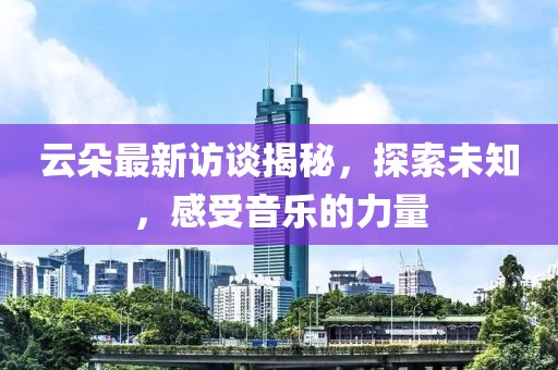 云朵最新訪談揭秘，探索未知，感受音樂的力量