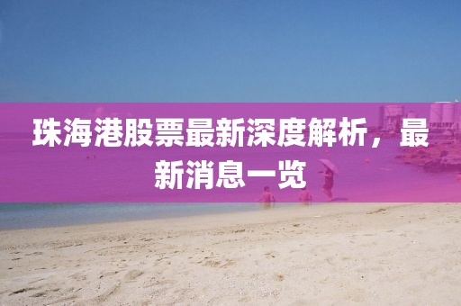 珠海港股票最新深度解析，最新消息一覽
