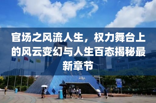 官場之風(fēng)流人生，權(quán)力舞臺(tái)上的風(fēng)云變幻與人生百態(tài)揭秘最新章節(jié)