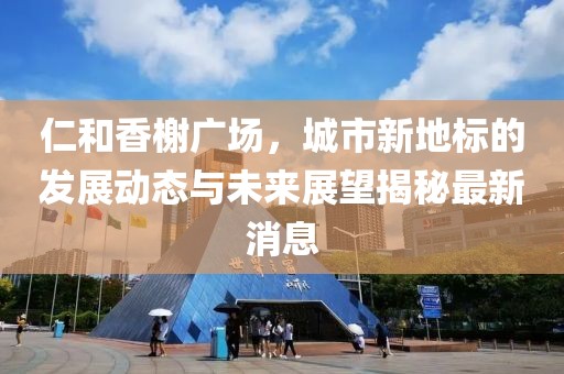 仁和香榭廣場(chǎng)，城市新地標(biāo)的發(fā)展動(dòng)態(tài)與未來(lái)展望揭秘最新消息