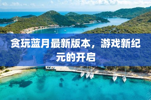 貪玩藍(lán)月最新版本，游戲新紀(jì)元的開啟