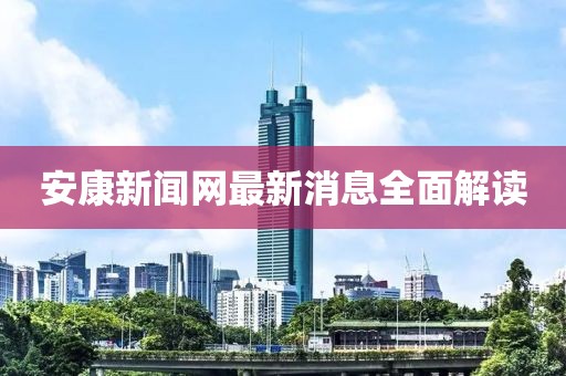 安康新聞網(wǎng)最新消息全面解讀