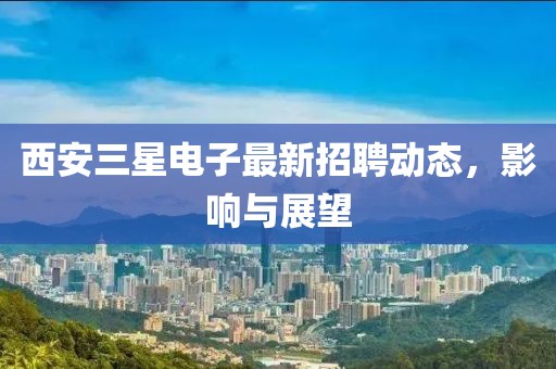 西安三星電子最新招聘動(dòng)態(tài)，影響與展望