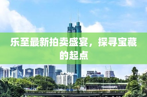 樂至最新拍賣盛宴，探尋寶藏的起點(diǎn)