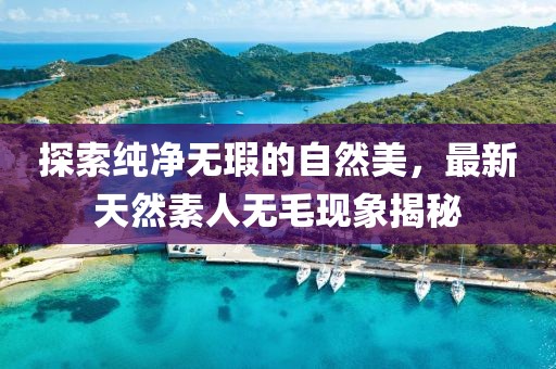 探索純凈無瑕的自然美，最新天然素人無毛現(xiàn)象揭秘