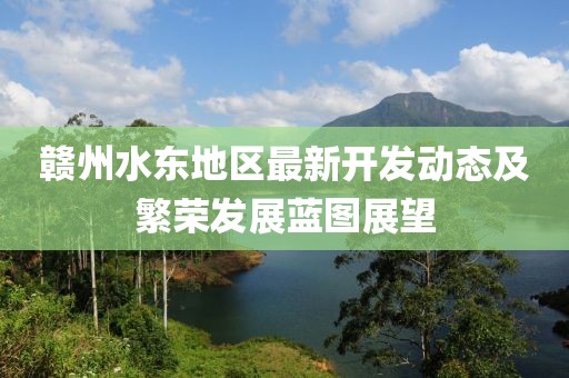贛州水東地區(qū)最新開發(fā)動態(tài)及繁榮發(fā)展藍(lán)圖展望