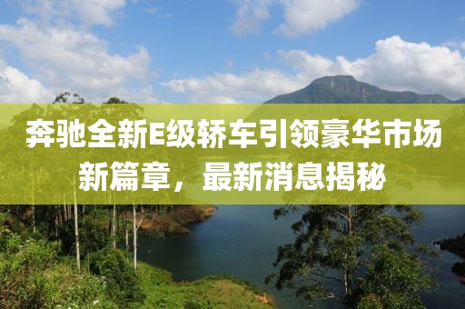奔馳全新E級(jí)轎車引領(lǐng)豪華市場(chǎng)新篇章，最新消息揭秘