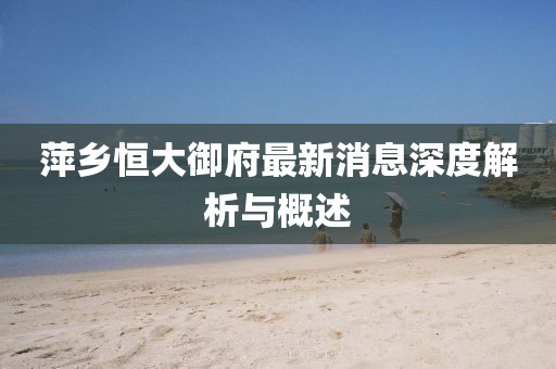 萍鄉(xiāng)恒大御府最新消息深度解析與概述