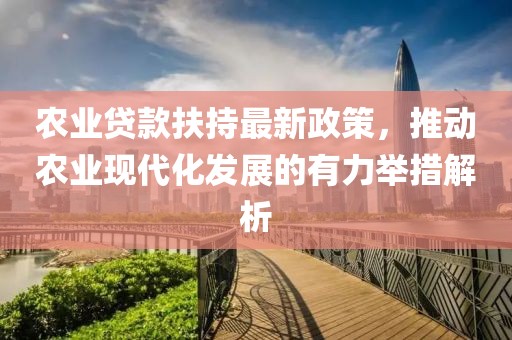 農業(yè)貸款扶持最新政策，推動農業(yè)現(xiàn)代化發(fā)展的有力舉措解析