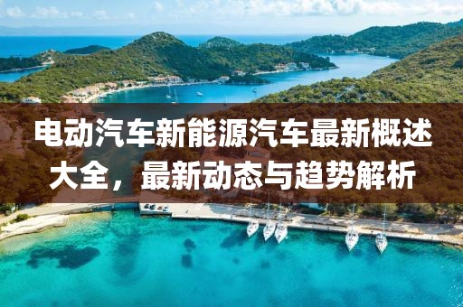 電動(dòng)汽車新能源汽車最新概述大全，最新動(dòng)態(tài)與趨勢(shì)解析