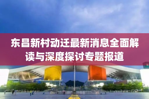 東昌新村動遷最新消息全面解讀與深度探討專題報道