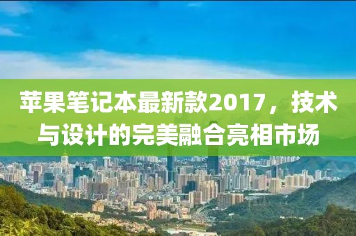蘋果筆記本最新款2017，技術(shù)與設(shè)計(jì)的完美融合亮相市場(chǎng)