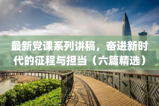 最新黨課系列講稿，奮進新時代的征程與擔當（六篇精選）