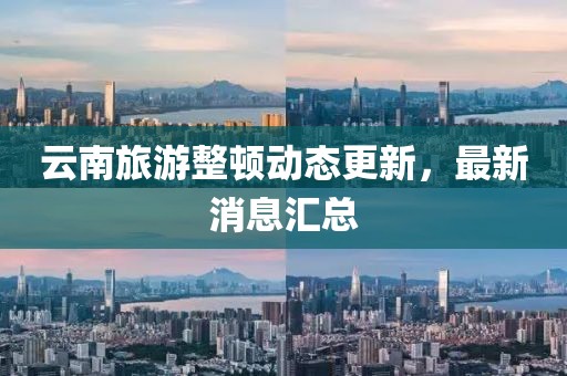 云南旅游整頓動(dòng)態(tài)更新，最新消息匯總