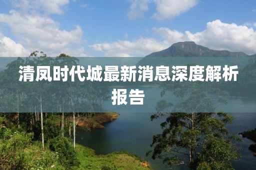 清鳳時代城最新消息深度解析報告