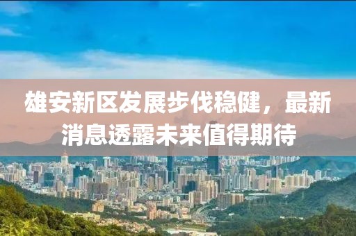 雄安新區(qū)發(fā)展步伐穩(wěn)健，最新消息透露未來值得期待