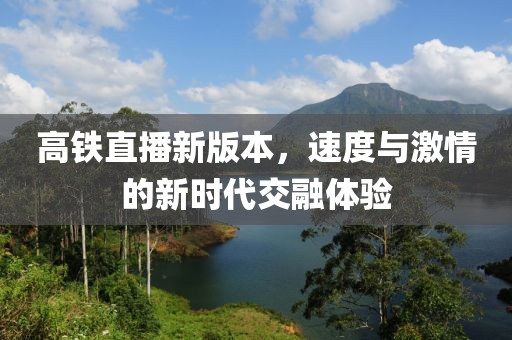 高鐵直播新版本，速度與激情的新時代交融體驗(yàn)