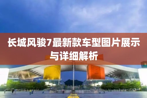 長城風駿7最新款車型圖片展示與詳細解析