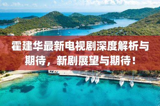霍建華最新電視劇深度解析與期待，新劇展望與期待！