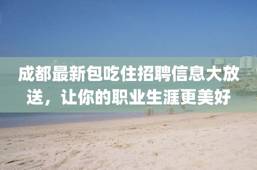 成都最新包吃住招聘信息大放送，讓你的職業(yè)生涯更美好