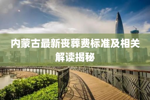內(nèi)蒙古最新喪葬費(fèi)標(biāo)準(zhǔn)及相關(guān)解讀揭秘